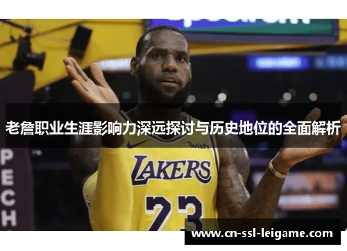 老詹职业生涯影响力深远探讨与历史地位的全面解析