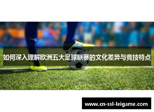 如何深入理解欧洲五大足球联赛的文化差异与竞技特点
