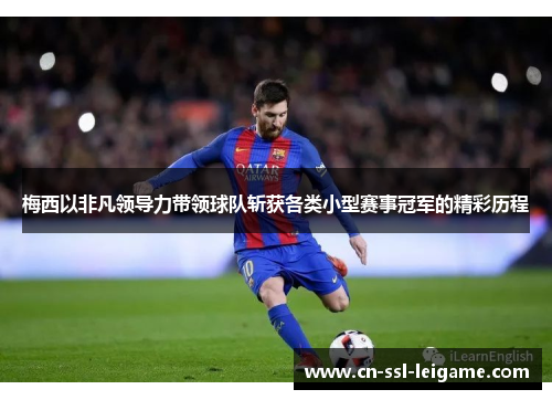 梅西以非凡领导力带领球队斩获各类小型赛事冠军的精彩历程