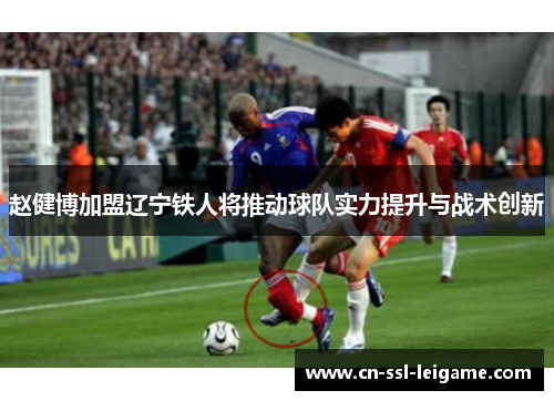 赵健博加盟辽宁铁人将推动球队实力提升与战术创新