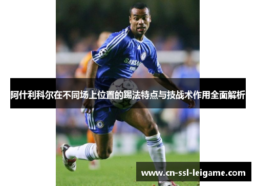 阿什利科尔在不同场上位置的踢法特点与技战术作用全面解析