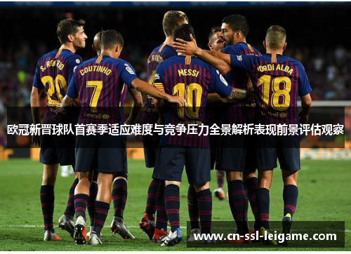 欧冠新晋球队首赛季适应难度与竞争压力全景解析表现前景评估观察