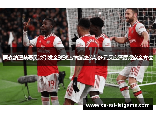 阿森纳遭禁赛风波引发全球球迷情绪激荡与多元反应深度观察全方位