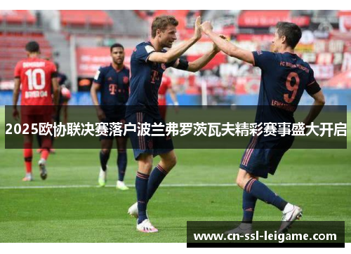 2025欧协联决赛落户波兰弗罗茨瓦夫精彩赛事盛大开启