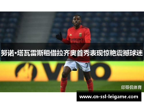 努诺·塔瓦雷斯租借拉齐奥首秀表现惊艳震撼球迷