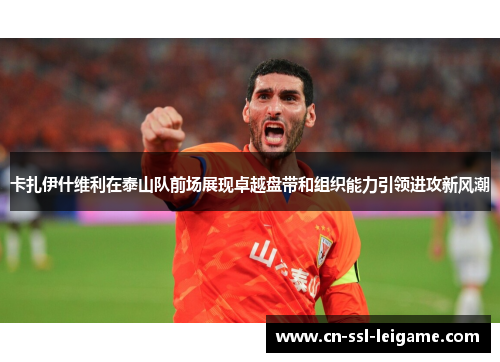 卡扎伊什维利在泰山队前场展现卓越盘带和组织能力引领进攻新风潮