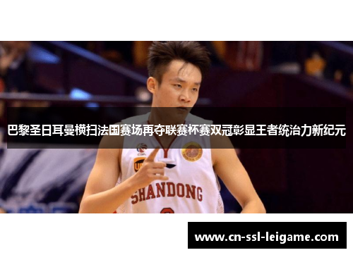 巴黎圣日耳曼横扫法国赛场再夺联赛杯赛双冠彰显王者统治力新纪元