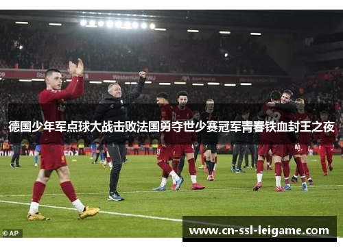 德国少年军点球大战击败法国勇夺世少赛冠军青春铁血封王之夜