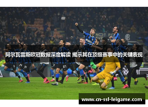 阿尔瓦雷斯欧冠数据深度解读 揭示其在顶级赛事中的关键表现